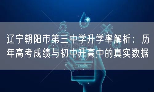 辽宁朝阳市第三中学升学率解析:历年高考成绩与初中升高中的真实数据 辽宁朝阳市第三中学升学率解析:历年高考成绩与初中升高中的真实数据