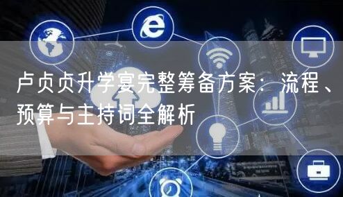 卢贞贞升学宴完整筹备方案:流程、预算与主持词全解析 卢贞贞升学宴完整筹备方案:流程、预算与主持词全解析