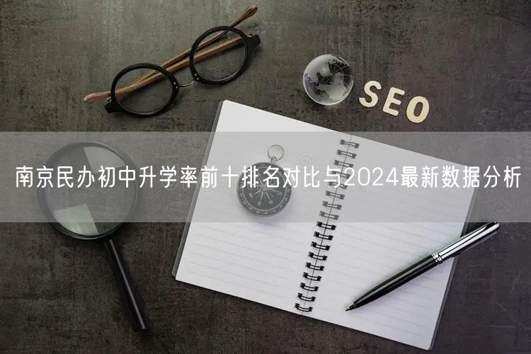 南京民办初中升学率前十排名对比与2024最新数据分析 南京民办初中升学率前十排名对比与2024最新数据分析