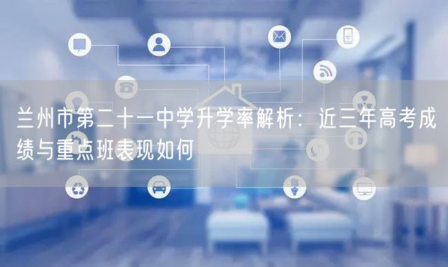 兰州市第二十一中学升学率解析:近三年高考成绩与重点班表现如何 兰州市第二十一中学升学率解析:近三年高考成绩与重点班表现如何