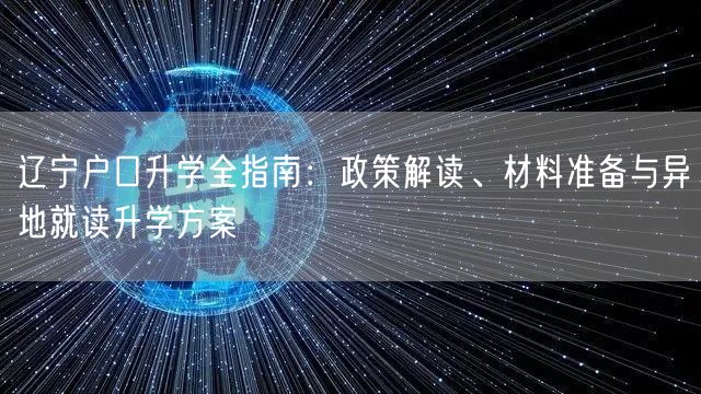 辽宁户口升学全指南:政策解读、材料准备与异地就读升学方案 辽宁户口升学全指南:政策解读、材料准备与异地就读升学方案