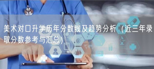 美术对口升学历年分数线及趋势分析（近三年录取分数参考与汇总）