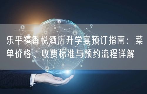 乐平禧香悦酒店升学宴预订指南:菜单价格、收费标准与预约流程详解 乐平禧香悦酒店升学宴预订指南:菜单价格、收费标准与预约流程详解