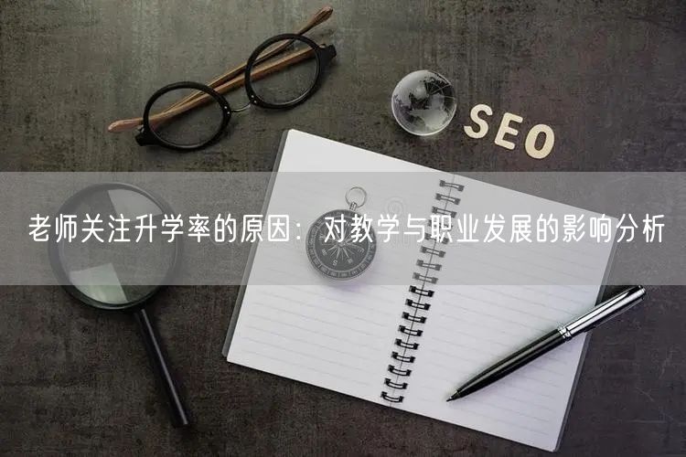 老师关注升学率的原因:对教学与职业发展的影响分析 老师关注升学率的原因:对教学与职业发展的影响分析
