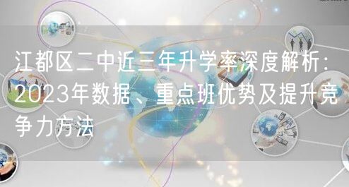 江都区二中近三年升学率深度解析:2023年数据、重点班优势及提升竞争力方法 江都区二中近三年升学率深度解析:2023年数据、重点班优势及提升竞争力方法