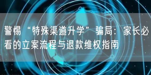 警惕“特殊渠道升学”骗局：家长必看的立案流程与退款维权指南