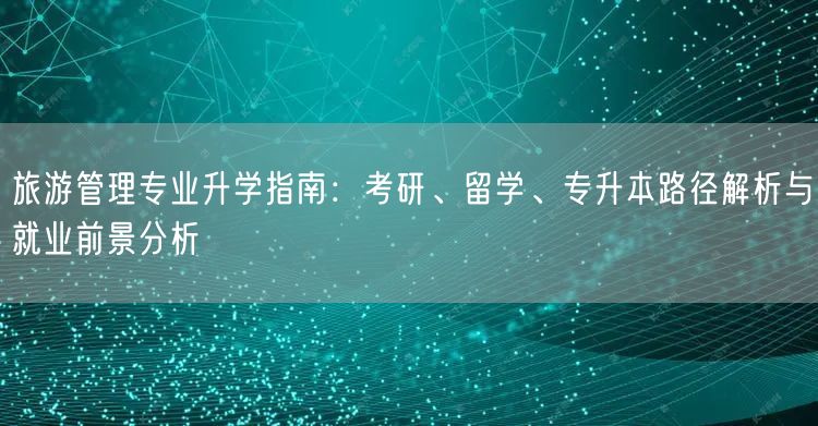 旅游管理专业升学指南:考研、留学、专升本路径解析与就业前景分析 旅游管理专业升学指南:考研、留学、专升本路径解析与就业前景分析