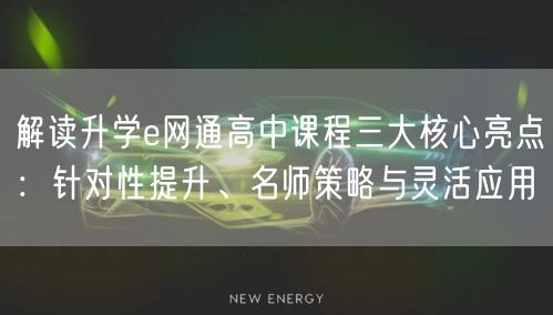解读升学e网通高中课程三大核心亮点:针对性提升、名师策略与灵活应用 解读升学e网通高中课程三大核心亮点:针对性提升、名师策略与灵活应用