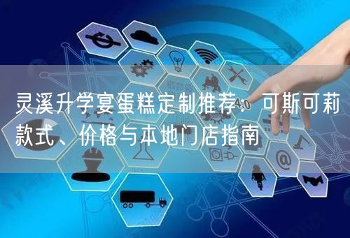 灵溪升学宴蛋糕定制推荐:可斯可莉款式、价格与本地门店指南 灵溪升学宴蛋糕定制推荐:可斯可莉款式、价格与本地门店指南