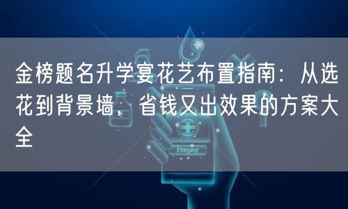金榜题名升学宴花艺布置指南：从选花到背景墙，省钱又出效果的方案大全