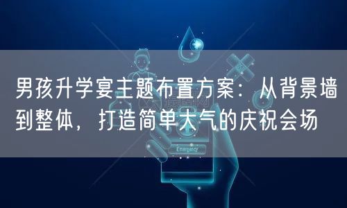 男孩升学宴主题布置方案:从背景墙到整体,打造简单大气的庆祝会场 男孩升学宴主题布置方案:从背景墙到整体,打造简单大气的庆祝会场