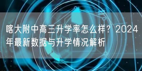 喀大附中高三升学率怎么样？2024年最新数据与升学情况解析