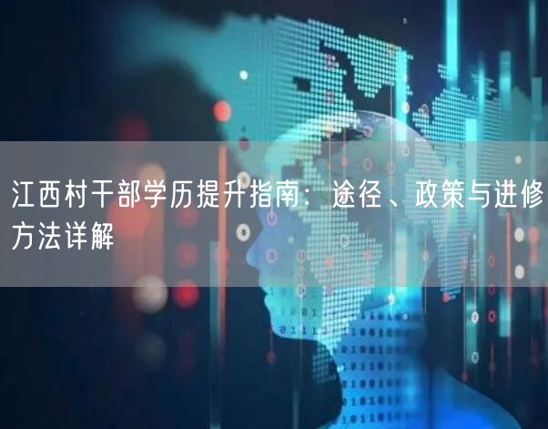 江西村干部学历提升指南:途径、政策与进修方法详解 江西村干部学历提升指南:途径、政策与进修方法详解