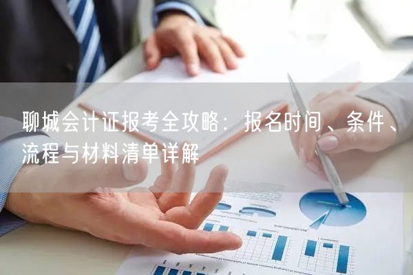 聊城会计证报考全攻略:报名时间、条件、流程与材料清单详解 聊城会计证报考全攻略:报名时间、条件、流程与材料清单详解