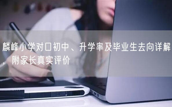 麟峰小学对口初中、升学率及毕业生去向详解,附家长真实评价 麟峰小学对口初中、升学率及毕业生去向详解,附家长真实评价