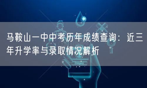 马鞍山一中中考历年成绩查询:近三年升学率与录取情况解析 马鞍山一中中考历年成绩查询:近三年升学率与录取情况解析