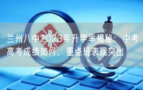 兰州八中2023年升学率揭秘:中考高考成绩如何,重点班表现突出 兰州八中2023年升学率揭秘:中考高考成绩如何,重点班表现突出