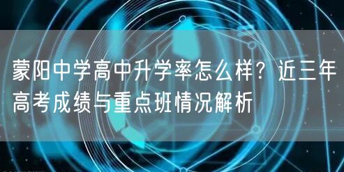 蒙阳中学高中升学率怎么样？近三年高考成绩与重点班情况解析