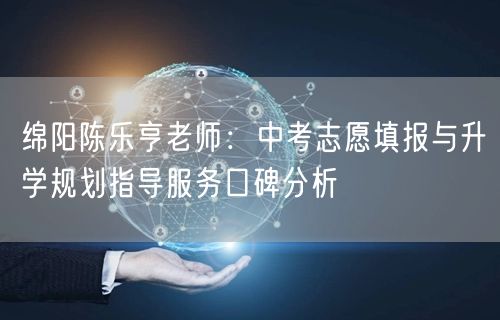 绵阳陈乐亨老师:中考志愿填报与升学规划指导服务口碑分析 绵阳陈乐亨老师:中考志愿填报与升学规划指导服务口碑分析