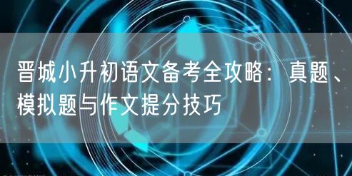 晋城小升初语文备考全攻略:真题、模拟题与作文提分技巧 晋城小升初语文备考全攻略:真题、模拟题与作文提分技巧