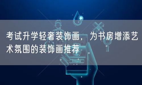 考试升学轻奢装饰画,为书房增添艺术氛围的装饰画推荐 考试升学轻奢装饰画,为书房增添艺术氛围的装饰画推荐