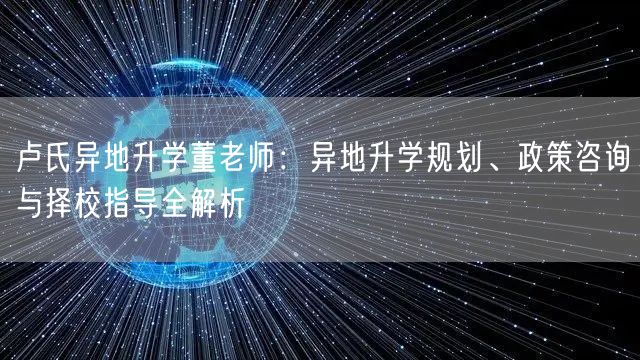 卢氏异地升学董老师:异地升学规划、政策咨询与择校指导全解析 卢氏异地升学董老师:异地升学规划、政策咨询与择校指导全解析
