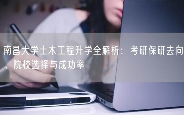 南昌大学土木工程升学全解析:考研保研去向、院校选择与成功率 南昌大学土木工程升学全解析:考研保研去向、院校选择与成功率