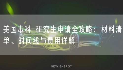 美国本科_研究生申请全攻略:材料清单、时间线与费用详解 美国本科_研究生申请全攻略:材料清单、时间线与费用详解