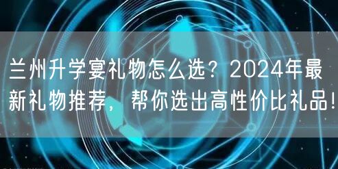 兰州升学宴礼物怎么选?2024年最新礼物推荐,帮你选出高性价比礼品! 兰州升学宴礼物怎么选?2024年最新礼物推荐,帮你选出高性价比礼品!