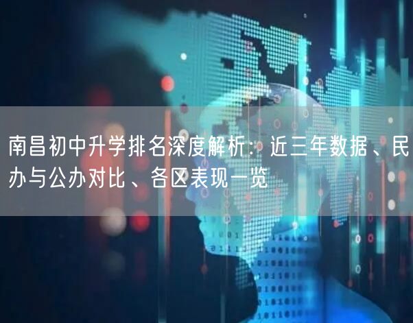 南昌初中升学排名深度解析:近三年数据、民办与公办对比、各区表现一览 南昌初中升学排名深度解析:近三年数据、民办与公办对比、各区表现一览