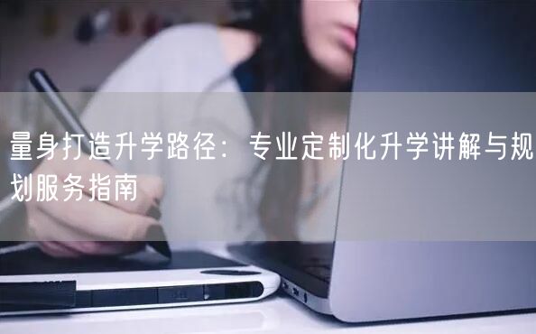 量身打造升学路径:专业定制化升学讲解与规划服务指南 量身打造升学路径:专业定制化升学讲解与规划服务指南