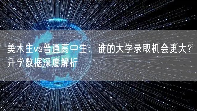 美术生vs普通高中生：谁的大学录取机会更大？升学数据深度解析