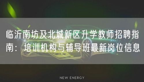临沂南坊及北城新区升学教师招聘指南:培训机构与辅导班最新岗位信息 临沂南坊及北城新区升学教师招聘指南:培训机构与辅导班最新岗位信息
