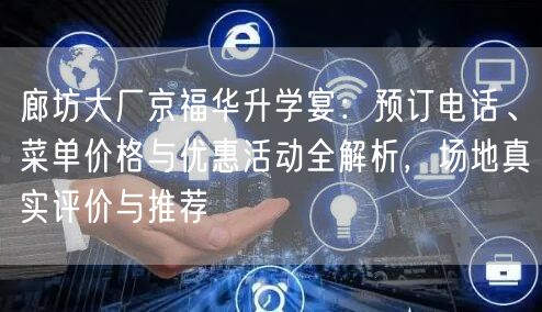 廊坊大厂京福华升学宴:预订电话、菜单价格与优惠活动全解析,场地真实评价与推荐 廊坊大厂京福华升学宴:预订电话、菜单价格与优惠活动全解析,场地真实评价与推荐