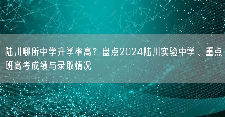 陆川哪所中学升学率高？盘点2024陆川实验中学、重点班高考成绩与录取情况