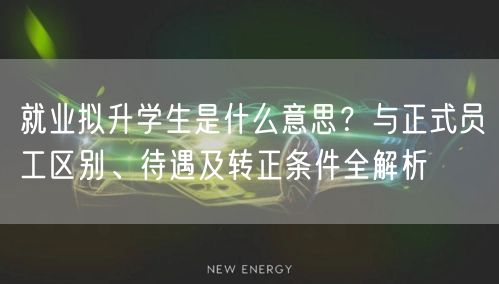 就业拟升学生是什么意思?与正式员工区别、待遇及转正条件全解析 就业拟升学生是什么意思?与正式员工区别、待遇及转正条件全解析