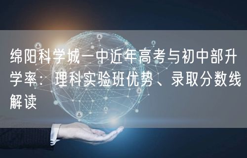 绵阳科学城一中近年高考与初中部升学率:理科实验班优势、录取分数线解读 绵阳科学城一中近年高考与初中部升学率:理科实验班优势、录取分数线解读