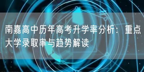 南嘉高中历年高考升学率分析：重点大学录取率与趋势解读