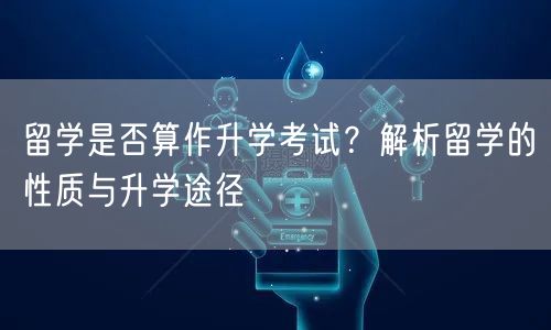 留学是否算作升学考试?解析留学的性质与升学途径 留学是否算作升学考试?解析留学的性质与升学途径