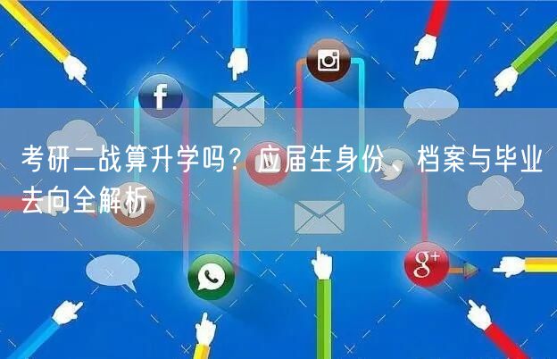 考研二战算升学吗?应届生身份、档案与毕业去向全解析 考研二战算升学吗?应届生身份、档案与毕业去向全解析