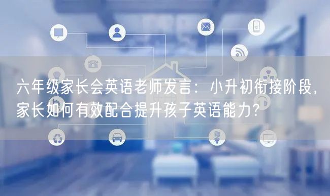 六年级家长会英语老师发言:小升初衔接阶段,家长如何有效配合提升孩子英语能力? 六年级家长会英语老师发言:小升初衔接阶段,家长如何有效配合提升孩子英语能力?