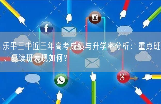 乐平三中近三年高考成绩与升学率分析:重点班、复读班表现如何? 乐平三中近三年高考成绩与升学率分析:重点班、复读班表现如何?