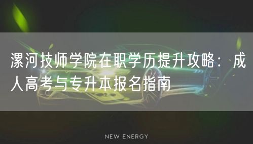 漯河技师学院在职学历提升攻略:成人高考与专升本报名指南 漯河技师学院在职学历提升攻略:成人高考与专升本报名指南
