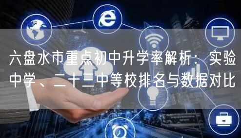 六盘水市重点初中升学率解析:实验中学、二十三中等校排名与数据对比 六盘水市重点初中升学率解析:实验中学、二十三中等校排名与数据对比