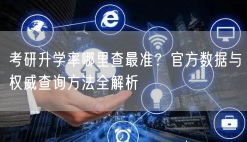 考研升学率哪里查最准?官方数据与权威查询方法全解析 考研升学率哪里查最准?官方数据与权威查询方法全解析