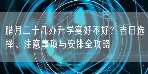 腊月二十几办升学宴好不好?吉日选择、注意事项与安排全攻略 腊月二十几办升学宴好不好?吉日选择、注意事项与安排全攻略