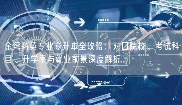 金湾商英专业专升本全攻略:对口院校、考试科目、升学率与就业前景深度解析 金湾商英专业专升本全攻略:对口院校、考试科目、升学率与就业前景深度解析
