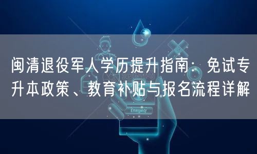 闽清退役军人学历提升指南:免试专升本政策、教育补贴与报名流程详解 闽清退役军人学历提升指南:免试专升本政策、教育补贴与报名流程详解