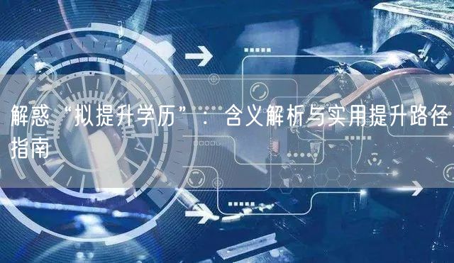 解惑“拟提升学历”:含义解析与实用提升路径指南 解惑“拟提升学历”:含义解析与实用提升路径指南