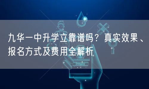 九华一中升学立靠谱吗?真实效果、报名方式及费用全解析 九华一中升学立靠谱吗?真实效果、报名方式及费用全解析